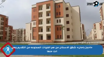 «احجز بأمان» شقق الإسكان من هم الفئات الممنوعة من التقديم وهل أنت منها